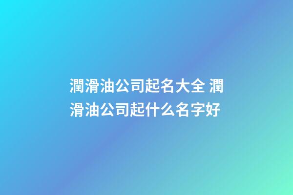 潤滑油公司起名大全 潤滑油公司起什么名字好-第1張-公司起名-玄機派